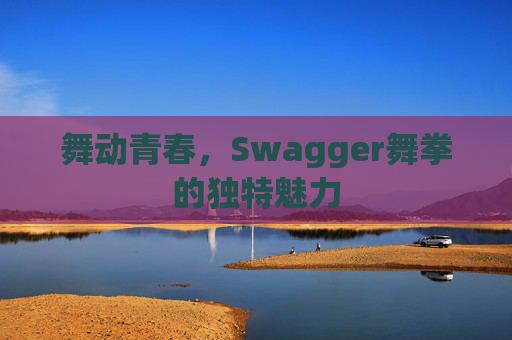 舞动青春,Swagger舞拳的独特魅力 舞动青春,Swagger舞拳的独特魅力